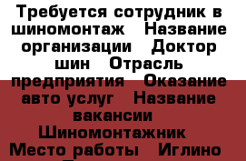 Требуется сотрудник в шиномонтаж › Название организации ­ Доктор шин › Отрасль предприятия ­ Оказание авто услуг › Название вакансии ­ Шиномонтажник › Место работы ­ Иглино › Подчинение ­ Руководителю › Процент ­ 30 › База расчета процента ­ Сменная выручка › Возраст от ­ 18 › Возраст до ­ 50 - Башкортостан респ., Иглинский р-н Работа » Вакансии   